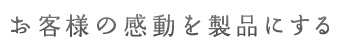 お客様の感動を製品にする