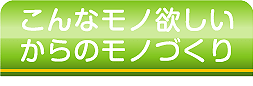 こんなモノ欲しいからのモノづくり