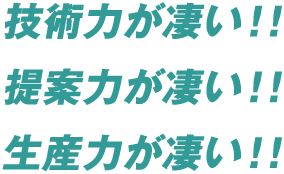 技術力が凄い！！提案力が凄い！！生産力が凄い！！